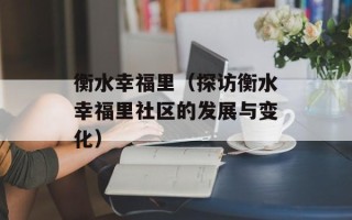 衡水幸福里（探访衡水幸福里社区的发展与变化）