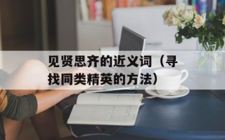 见贤思齐的近义词（寻找同类精英的方法）