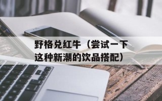 野格兑红牛（尝试一下这种新潮的饮品搭配）