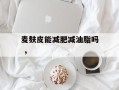 麦麸皮能减肥减油脂吗 ，