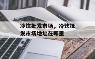 冷饮批发市场，冷饮批发市场地址在哪里
