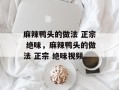 麻辣鸭头的做法 正宗 绝味，麻辣鸭头的做法 正宗 绝味视频