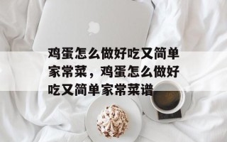 鸡蛋怎么做好吃又简单家常菜，鸡蛋怎么做好吃又简单家常菜谱