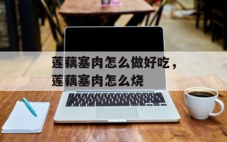 莲藕塞肉怎么做好吃，莲藕塞肉怎么烧