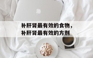 补肝肾最有效的食物，补肝肾最有效的方剂