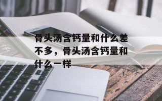 骨头汤含钙量和什么差不多，骨头汤含钙量和什么一样