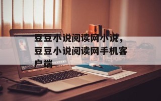 豆豆小说阅读网小说，豆豆小说阅读网手机客户端