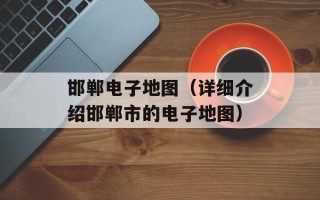 邯郸电子地图（详细介绍邯郸市的电子地图）