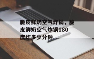 脆皮鲜奶空气炸锅，脆皮鲜奶空气炸锅180度炸多少分钟
