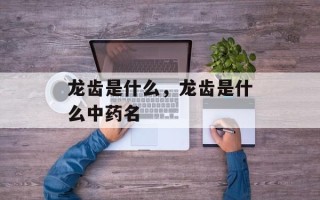 龙齿是什么，龙齿是什么中药名