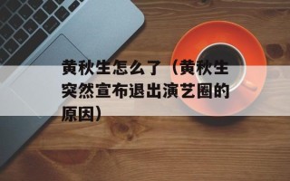 黄秋生怎么了（黄秋生突然宣布退出演艺圈的原因）