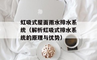 虹吸式屋面雨水排水系统（解析虹吸式排水系统的原理与优势）