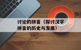 讨论的拼音（探讨汉字拼音的历史与发展）