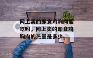 网上卖的即食鸡胸肉能吃吗，网上卖的即食鸡胸肉的热量是多少