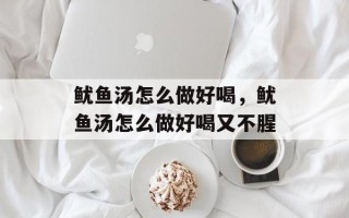 鱿鱼汤怎么做好喝，鱿鱼汤怎么做好喝又不腥