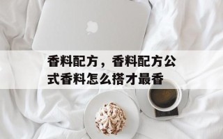 香料配方，香料配方公式香料怎么搭才最香