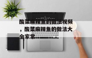 酸菜麻辣鱼的做法视频，酸菜麻辣鱼的做法大全家常