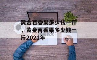 黄金百香果多少钱一斤，黄金百香果多少钱一斤2021年