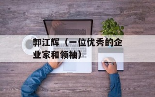 郭江辉（一位优秀的企业家和领袖）