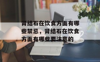 肾结石在饮食方面有哪些禁忌，肾结石在饮食方面有哪些要注意的