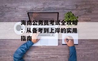 海南公务员考试全攻略：从备考到上岸的实用指南