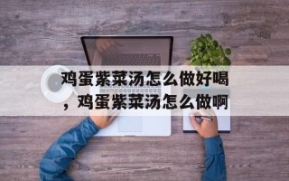 鸡蛋紫菜汤怎么做好喝，鸡蛋紫菜汤怎么做啊