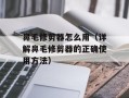 鼻毛修剪器怎么用（详解鼻毛修剪器的正确使用方法）