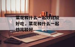 菜花和什么一起炒比较好吃，菜花和什么一起炒比较好