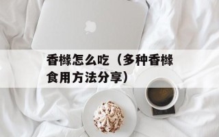 香橼怎么吃（多种香橼食用方法分享）