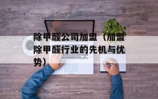 除甲醛公司加盟（加盟除甲醛行业的先机与优势）