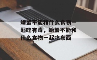 螃蟹不能和什么食物一起吃有毒，螃蟹不能和什么食物一起吃东西