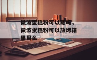 微波蛋糕粉可以蒸吗，微波蛋糕粉可以放烤箱里用么