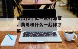 黄瓜和什么一起拌凉菜，黄瓜和什么一起拌凉菜