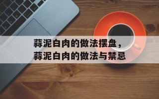 蒜泥白肉的做法摆盘，蒜泥白肉的做法与禁忌