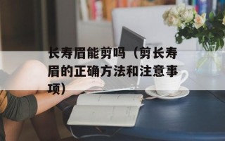 长寿眉能剪吗（剪长寿眉的正确方法和注意事项）