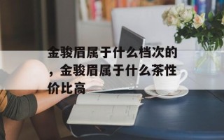 金骏眉属于什么档次的，金骏眉属于什么茶性价比高