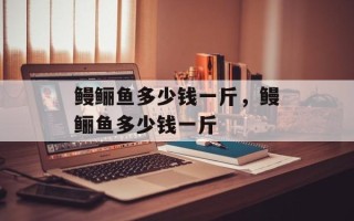 鳗鲡鱼多少钱一斤，鳗鲡鱼多少钱一斤
