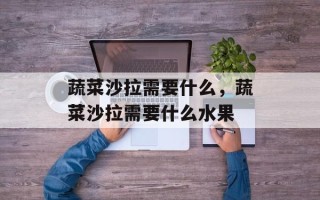 蔬菜沙拉需要什么，蔬菜沙拉需要什么水果