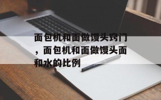 面包机和面做馒头窍门，面包机和面做馒头面和水的比例