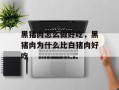 黑猪肉怎么做好吃，黑猪肉为什么比白猪肉好吃