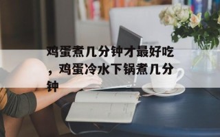 鸡蛋煮几分钟才最好吃，鸡蛋冷水下锅煮几分钟