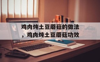 鸡肉炖土豆蘑菇的做法，鸡肉炖土豆蘑菇功效