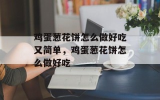 鸡蛋葱花饼怎么做好吃又简单，鸡蛋葱花饼怎么做好吃