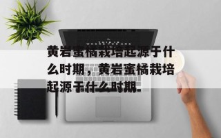 黄岩蜜橘栽培起源于什么时期，黄岩蜜橘栽培起源于什么时期