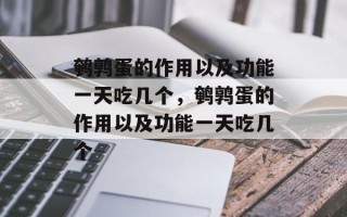 鹌鹑蛋的作用以及功能一天吃几个，鹌鹑蛋的作用以及功能一天吃几个