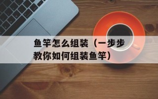 鱼竿怎么组装（一步步教你如何组装鱼竿）