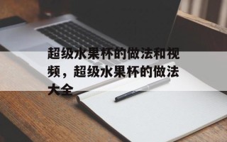 超级水果杯的做法和视频，超级水果杯的做法大全