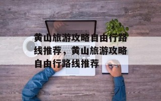 黄山旅游攻略自由行路线推荐，黄山旅游攻略自由行路线推荐