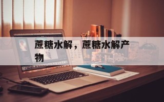 蔗糖水解，蔗糖水解产物