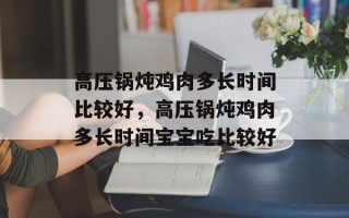 高压锅炖鸡肉多长时间比较好，高压锅炖鸡肉多长时间宝宝吃比较好
